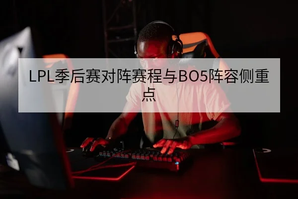 LPL季后赛对阵赛程与BO5阵容侧重点