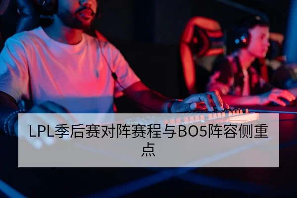 LPL季后赛对阵赛程与BO5阵容侧重点