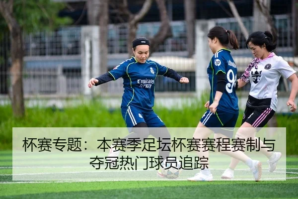 杯赛专题：本赛季足坛杯赛赛程赛制与夺冠热门球员追踪